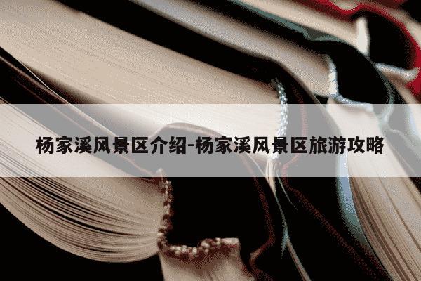 杨家溪风景区介绍-杨家溪风景区旅游攻略-第1张图片-学习推荐网 杨家溪风景区介绍-杨家溪风景区旅游攻略-第1张图片-学习推荐网