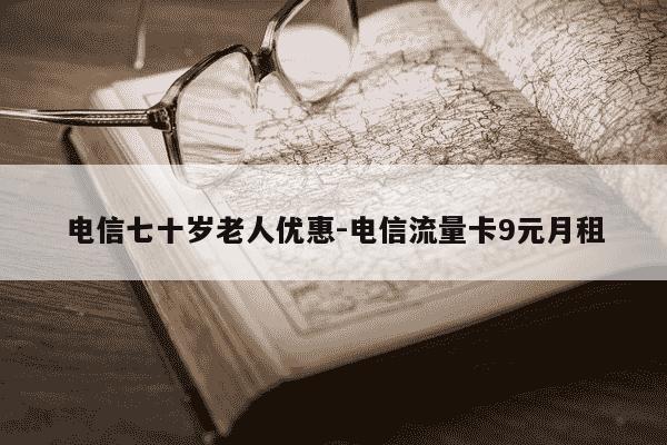 电信七十岁老人优惠-电信流量卡9元月租-第1张图片-学习推荐网