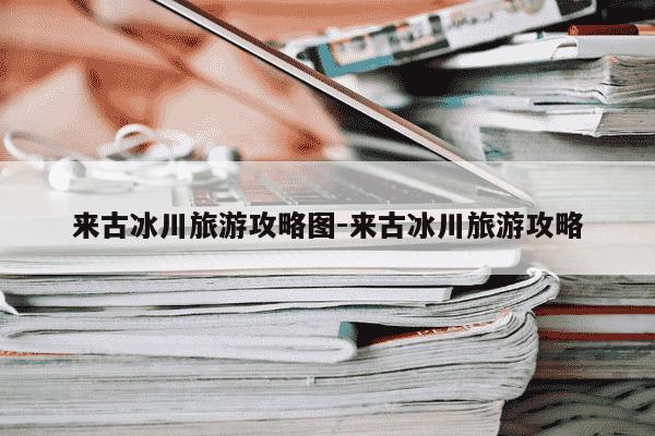 来古冰川旅游攻略图-来古冰川旅游攻略-第1张图片-学习推荐网