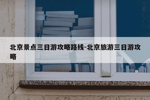 北京景点三日游攻略路线-北京旅游三日游攻略-第1张图片-学习推荐网