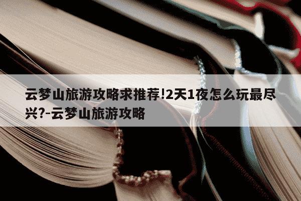 云梦山旅游攻略求推荐!2天1夜怎么玩最尽兴?-云梦山旅游攻略-第1张图片-学习推荐网