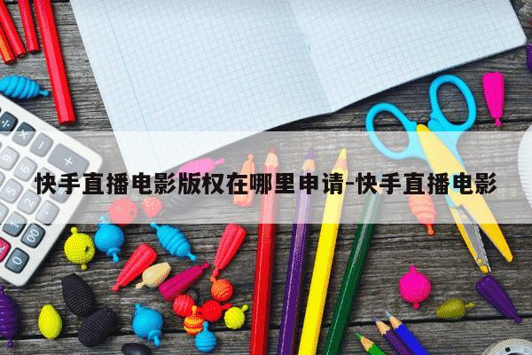 快手直播电影版权在哪里申请-快手直播电影-第1张图片-学习推荐网