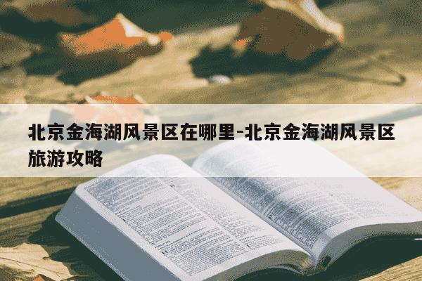 北京金海湖风景区在哪里-北京金海湖风景区旅游攻略-第1张图片-学习推荐网