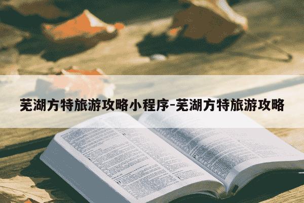 芜湖方特旅游攻略小程序-芜湖方特旅游攻略-第1张图片-学习推荐网