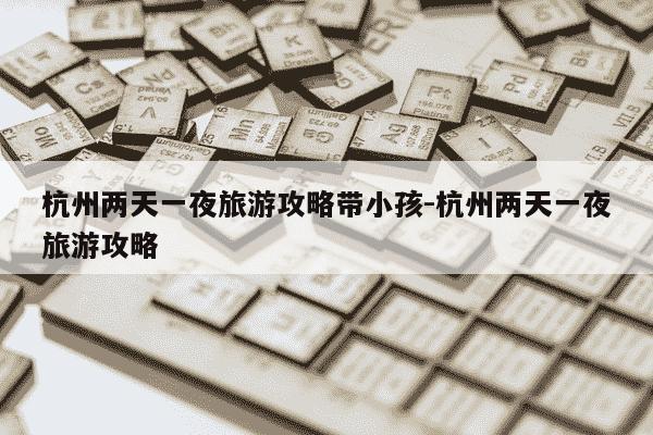 杭州两天一夜旅游攻略带小孩-杭州两天一夜旅游攻略-第1张图片-学习推荐网