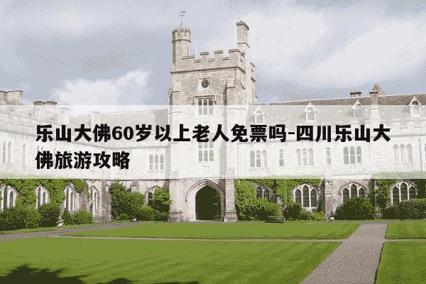 乐山大佛60岁以上老人免票吗-四川乐山大佛旅游攻略-第1张图片-学习推荐网