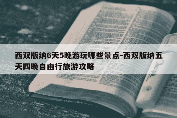 西双版纳6天5晚游玩哪些景点-西双版纳五天四晚自由行旅游攻略-第1张图片-学习推荐网