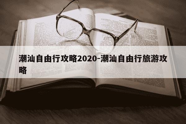 潮汕自由行攻略2020-潮汕自由行旅游攻略-第1张图片-学习推荐网