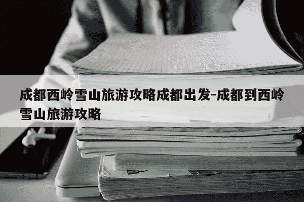 成都西岭雪山旅游攻略成都出发-成都到西岭雪山旅游攻略-第1张图片-学习推荐网