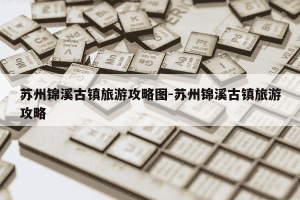 苏州锦溪古镇旅游攻略图-苏州锦溪古镇旅游攻略-第1张图片-学习推荐网