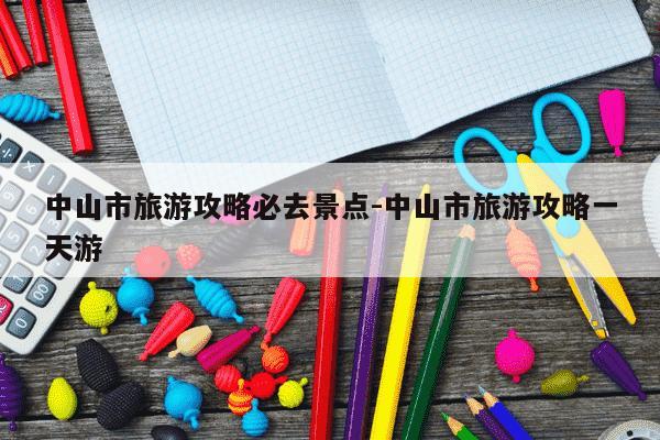 中山市旅游攻略必去景点-中山市旅游攻略一天游-第1张图片-学习推荐网