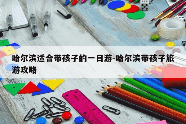 哈尔滨适合带孩子的一日游-哈尔滨带孩子旅游攻略-第1张图片-学习推荐网