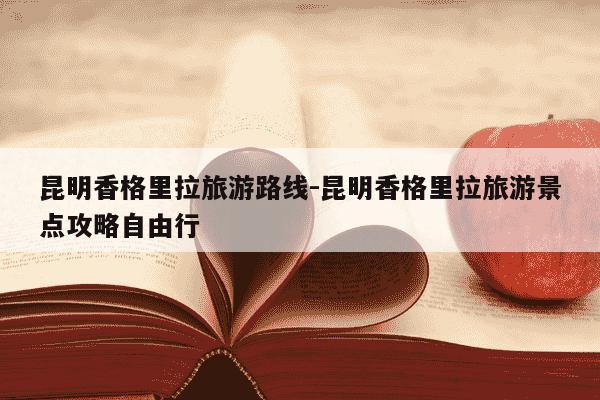 昆明香格里拉旅游路线-昆明香格里拉旅游景点攻略自由行-第1张图片-学习推荐网