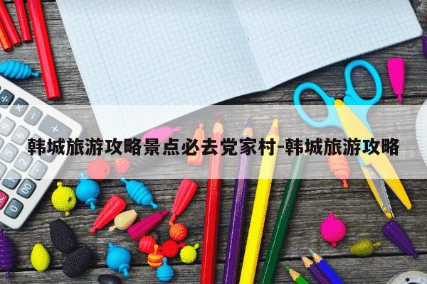 韩城旅游攻略景点必去党家村-韩城旅游攻略-第1张图片-学习推荐网 韩城旅游攻略景点必去党家村-韩城旅游攻略-第1张图片-学习推荐网