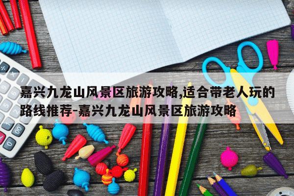 嘉兴九龙山风景区旅游攻略,适合带老人玩的路线推荐-嘉兴九龙山风景区旅游攻略-第1张图片-学习推荐网