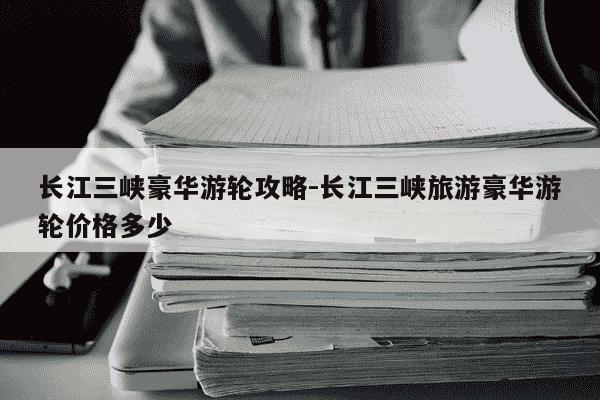 长江三峡豪华游轮攻略-长江三峡旅游豪华游轮价格多少-第1张图片-学习推荐网