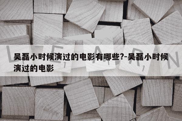 吴磊小时候演过的电影有哪些?-吴磊小时候演过的电影-第1张图片-学习推荐网