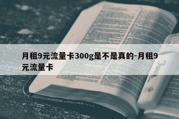 月租9元流量卡300g是不是真的-月租9元流量卡-第1张图片-学习推荐网