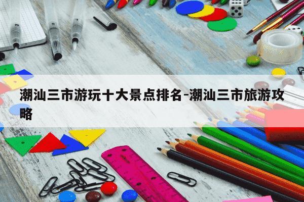 潮汕三市游玩十大景点排名-潮汕三市旅游攻略-第1张图片-学习推荐网