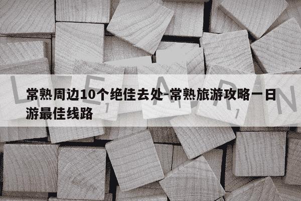 常熟周边10个绝佳去处-常熟旅游攻略一日游最佳线路-第1张图片-学习推荐网