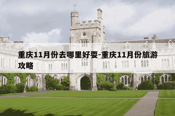 重庆11月份去哪里好耍-重庆11月份旅游攻略-第1张图片-学习推荐网