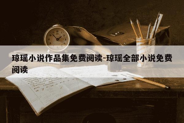琼瑶小说作品集免费阅读-琼瑶全部小说免费阅读-第1张图片-学习推荐网 琼瑶小说作品集免费阅读-琼瑶全部小说免费阅读-第1张图片-学习推荐网