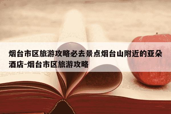 烟台市区旅游攻略必去景点烟台山附近的亚朵酒店-烟台市区旅游攻略-第1张图片-学习推荐网