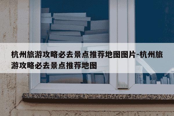 杭州旅游攻略必去景点推荐地图图片-杭州旅游攻略必去景点推荐地图-第1张图片-学习推荐网