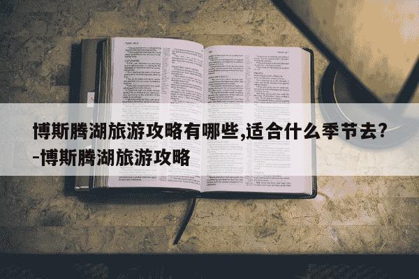 博斯腾湖旅游攻略有哪些,适合什么季节去?-博斯腾湖旅游攻略-第1张图片-学习推荐网