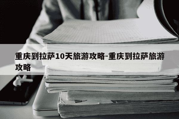 重庆到拉萨10天旅游攻略-重庆到拉萨旅游攻略-第1张图片-学习推荐网