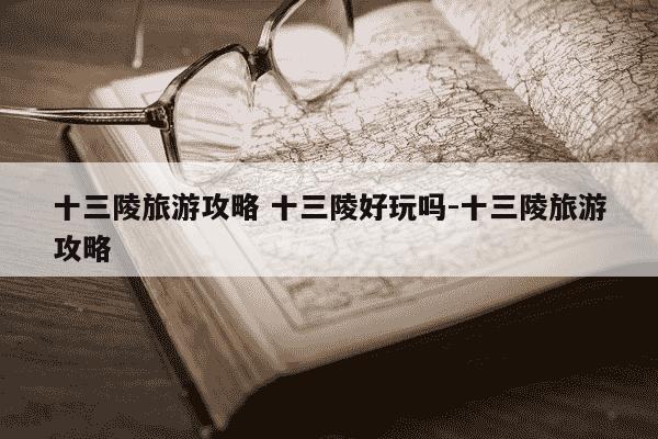 十三陵旅游攻略 十三陵好玩吗-十三陵旅游攻略-第1张图片-学习推荐网