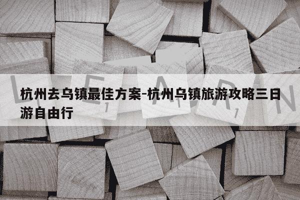 杭州去乌镇最佳方案-杭州乌镇旅游攻略三日游自由行-第1张图片-学习推荐网