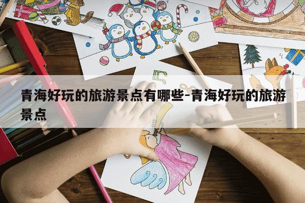 青海好玩的旅游景点有哪些-青海好玩的旅游景点-第1张图片-学习推荐网