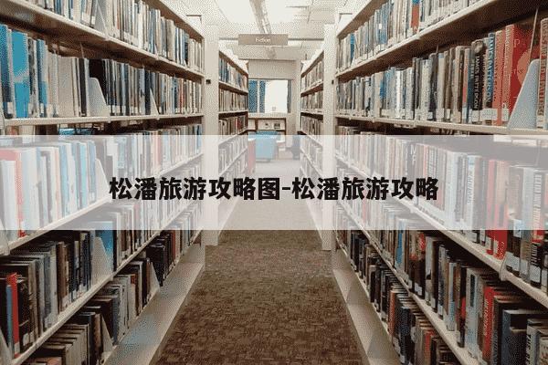 松潘旅游攻略图-松潘旅游攻略-第1张图片-学习推荐网