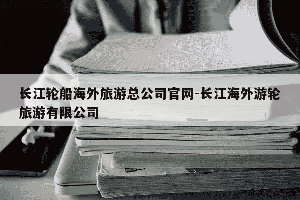 长江轮船海外旅游总公司官网-长江海外游轮旅游有限公司-第1张图片-学习推荐网
