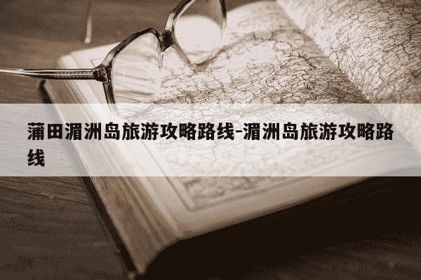 蒲田湄洲岛旅游攻略路线-湄洲岛旅游攻略路线-第1张图片-学习推荐网