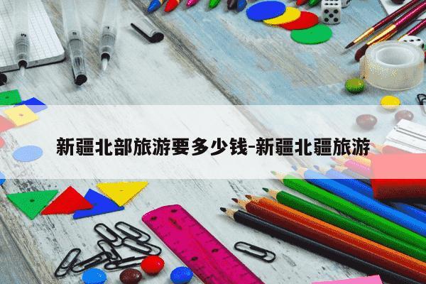 新疆北部旅游要多少钱-新疆北疆旅游-第1张图片-学习推荐网 新疆北部旅游要多少钱-新疆北疆旅游-第1张图片-学习推荐网