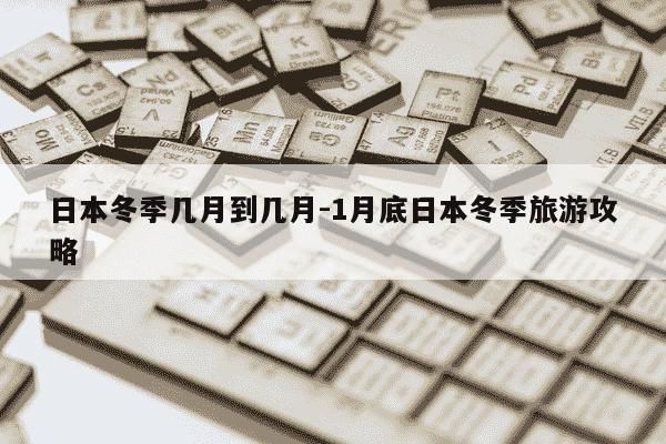 日本冬季几月到几月-1月底日本冬季旅游攻略-第1张图片-学习推荐网 日本冬季几月到几月-1月底日本冬季旅游攻略-第1张图片-学习推荐网