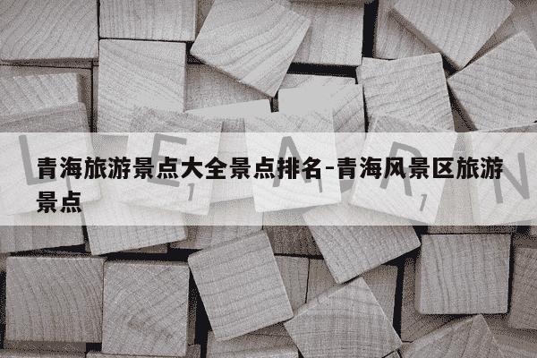 青海旅游景点大全景点排名-青海风景区旅游景点-第1张图片-学习推荐网