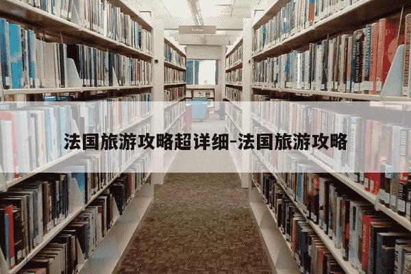 法国旅游攻略超详细-法国旅游攻略-第1张图片-学习推荐网