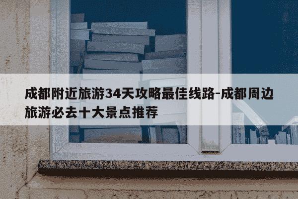 成都附近旅游34天攻略最佳线路-成都周边旅游必去十大景点推荐-第1张图片-学习推荐网
