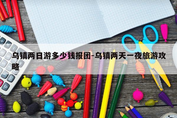 乌镇两日游多少钱报团-乌镇两天一夜旅游攻略-第1张图片-学习推荐网 乌镇两日游多少钱报团-乌镇两天一夜旅游攻略-第1张图片-学习推荐网