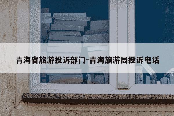 青海省旅游投诉部门-青海旅游局投诉电话-第1张图片-学习推荐网