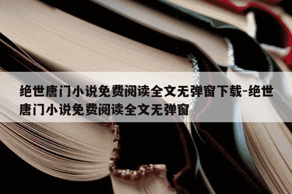 绝世唐门小说免费阅读全文无弹窗下载-绝世唐门小说免费阅读全文无弹窗-第1张图片-学习推荐网 绝世唐门小说免费阅读全文无弹窗下载-绝世唐门小说免费阅读全文无弹窗-第1张图片-学习推荐网