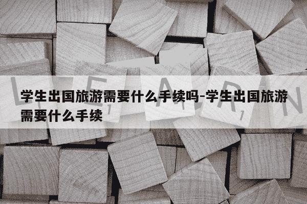 学生出国旅游需要什么手续吗-学生出国旅游需要什么手续-第1张图片-学习推荐网