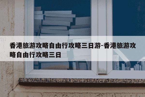 香港旅游攻略自由行攻略三日游-香港旅游攻略自由行攻略三日-第1张图片-学习推荐网