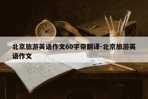 北京旅游英语作文60字带翻译-北京旅游英语作文-第1张图片-学习推荐网
