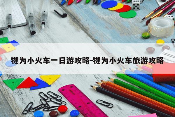 犍为小火车一日游攻略-犍为小火车旅游攻略-第1张图片-学习推荐网