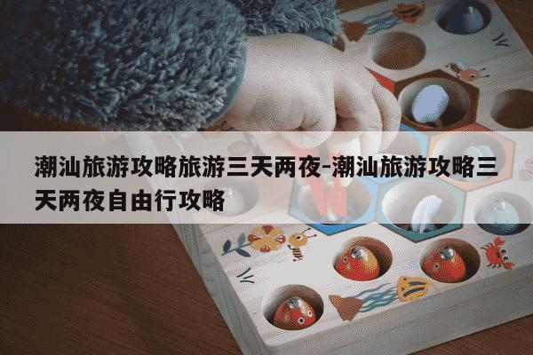 潮汕旅游攻略旅游三天两夜-潮汕旅游攻略三天两夜自由行攻略-第1张图片-学习推荐网