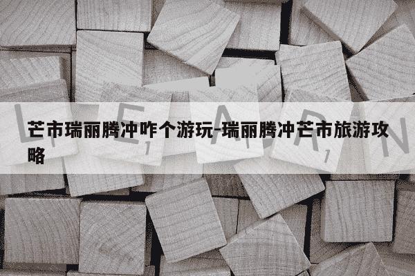 芒市瑞丽腾冲咋个游玩-瑞丽腾冲芒市旅游攻略-第1张图片-学习推荐网